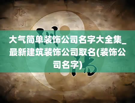 大气简单装饰公司名字大全集_最新建筑装饰公司取名(装饰公司名字)