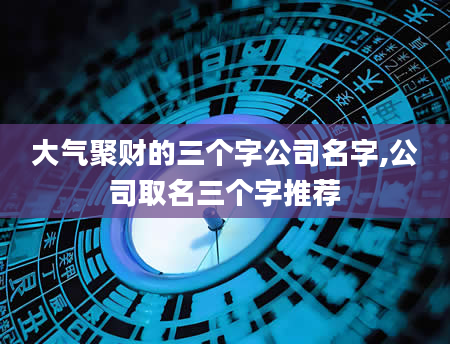 大气聚财的三个字公司名字,公司取名三个字推荐