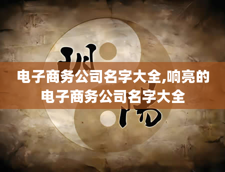 电子商务公司名字大全,响亮的电子商务公司名字大全