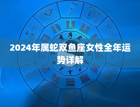 2024年属蛇双鱼座女性全年运势详解