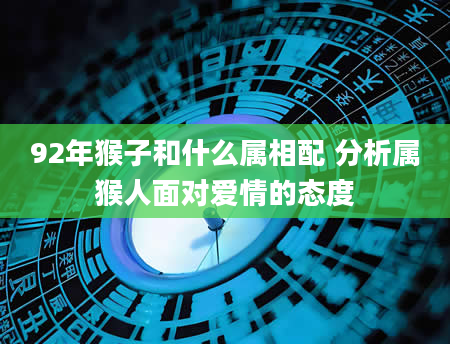 92年猴子和什么属相配 分析属猴人面对爱情的态度