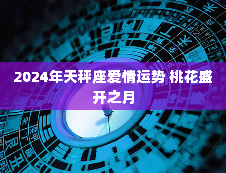2024年天秤座爱情运势 桃花盛开之月