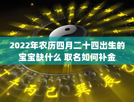 2022年农历四月二十四出生的宝宝缺什么 取名如何补金