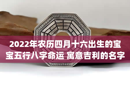 2022年农历四月十六出生的宝宝五行八字命运 寓意吉利的名字