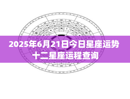 2025年6月21日今日星座运势 十二星座运程查询
