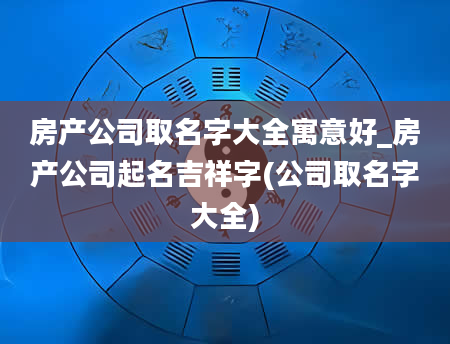 房产公司取名字大全寓意好_房产公司起名吉祥字(公司取名字大全)