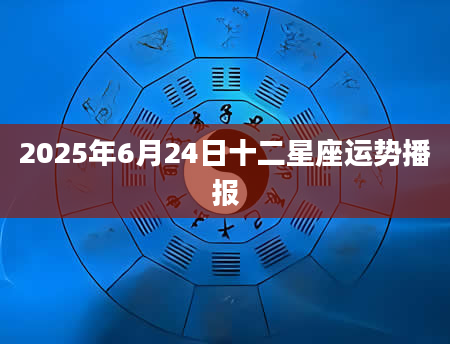 2025年6月24日十二星座运势播报