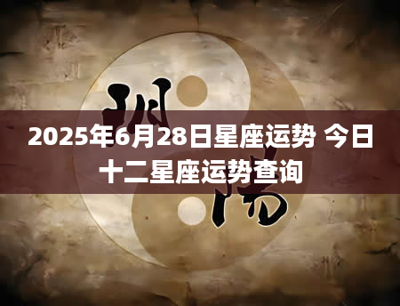 2025年6月28日星座运势 今日十二星座运势查询