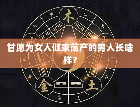 甘愿为女人倾家荡产的男人长啥样？