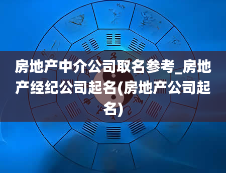 房地产中介公司取名参考_房地产经纪公司起名(房地产公司起名)