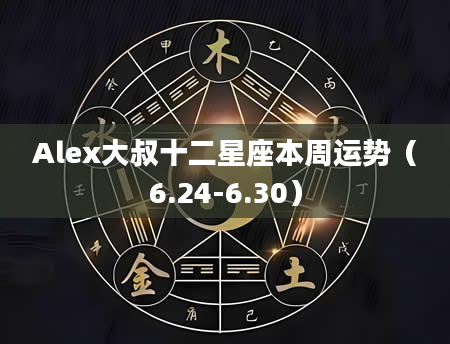 Alex大叔十二星座本周运势（6.24-6.30）