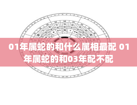 01年属蛇的和什么属相最配 01年属蛇的和03年配不配