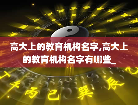 高大上的教育机构名字,高大上的教育机构名字有哪些_