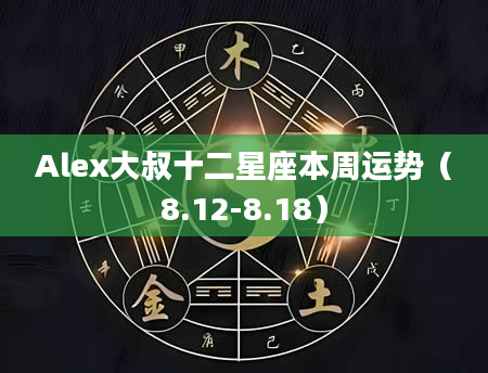 Alex大叔十二星座本周运势（8.12-8.18）
