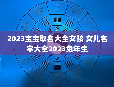 2023宝宝取名大全女孩 女儿名字大全2023兔年生