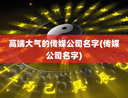 高端大气的传媒公司名字(传媒公司名字)
