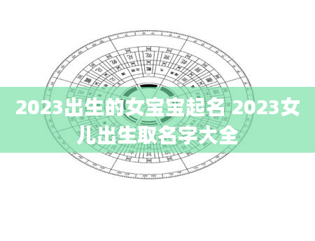 2023出生的女宝宝起名 2023女儿出生取名字大全