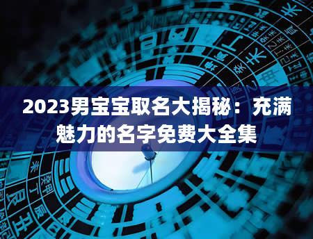 2023男宝宝取名大揭秘：充满魅力的名字免费大全集