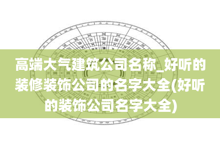 高端大气建筑公司名称_好听的装修装饰公司的名字大全(好听的装饰公司名字大全)