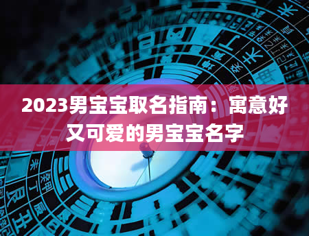 2023男宝宝取名指南：寓意好又可爱的男宝宝名字