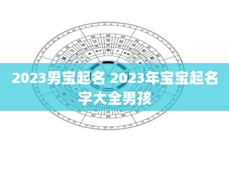 2023男宝起名 2023年宝宝起名字大全男孩