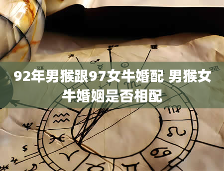 92年男猴跟97女牛婚配 男猴女牛婚姻是否相配