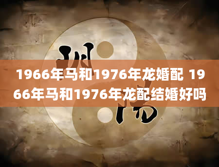 1966年马和1976年龙婚配 1966年马和1976年龙配结婚好吗