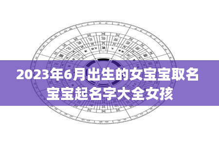 2023年6月出生的女宝宝取名 宝宝起名字大全女孩