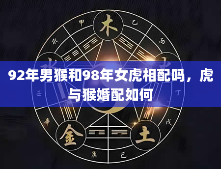 92年男猴和98年女虎相配吗，虎与猴婚配如何