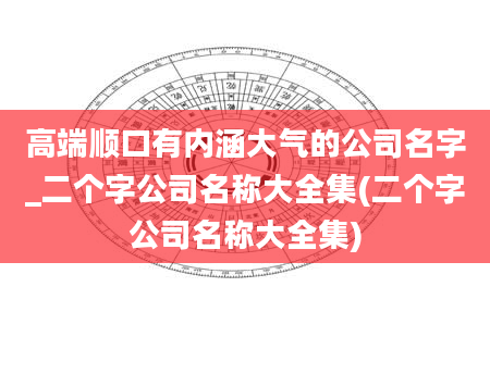 高端顺口有内涵大气的公司名字_二个字公司名称大全集(二个字公司名称大全集)
