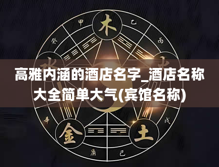 高雅内涵的酒店名字_酒店名称大全简单大气(宾馆名称)