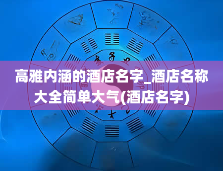 高雅内涵的酒店名字_酒店名称大全简单大气(酒店名字)