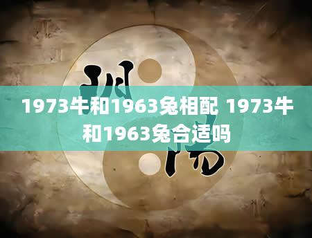 1973牛和1963兔相配 1973牛和1963兔合适吗