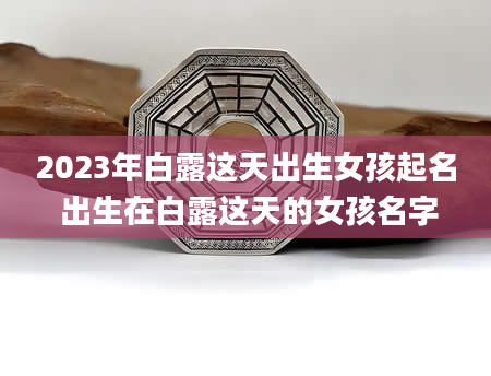 2023年白露这天出生女孩起名 出生在白露这天的女孩名字