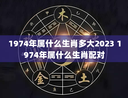 1974年属什么生肖多大2023 1974年属什么生肖配对
