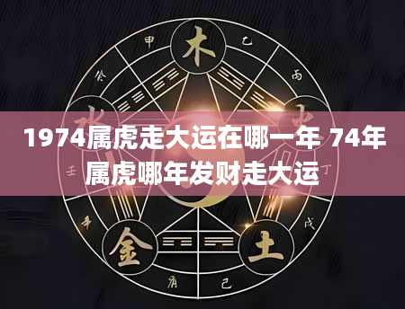 1974属虎走大运在哪一年 74年属虎哪年发财走大运