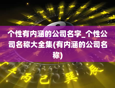 个性有内涵的公司名字_个性公司名称大全集(有内涵的公司名称)