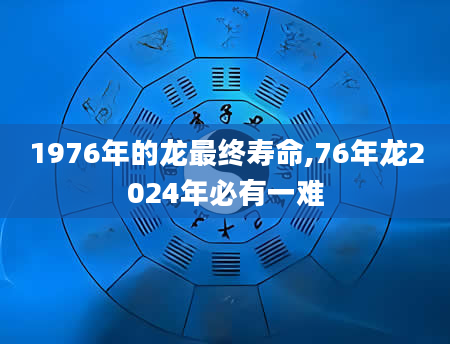 1976年的龙最终寿命,76年龙2024年必有一难