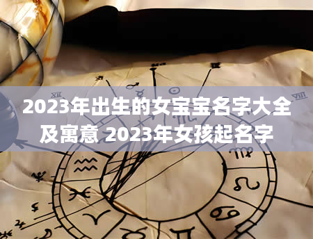 2023年出生的女宝宝名字大全及寓意 2023年女孩起名字