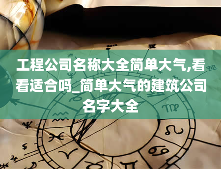 工程公司名称大全简单大气,看看适合吗_简单大气的建筑公司名字大全