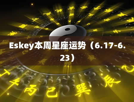 Eskey本周星座运势（6.17-6.23）