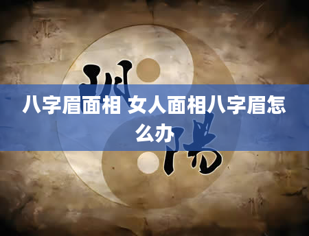 八字眉面相 女人面相八字眉怎么办