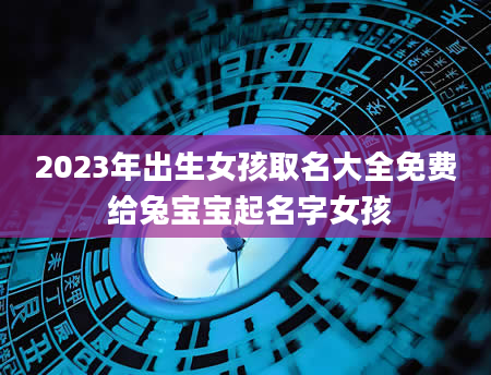2023年出生女孩取名大全免费 给兔宝宝起名字女孩