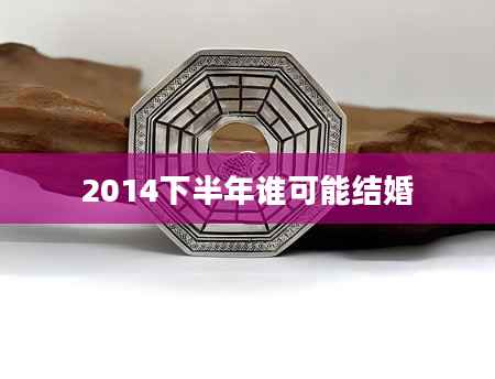 2014下半年谁可能结婚