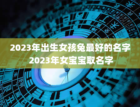 2023年出生女孩兔最好的名字 2023年女宝宝取名字