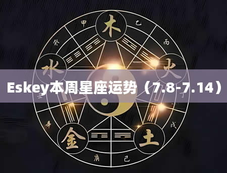 Eskey本周星座运势（7.8-7.14）