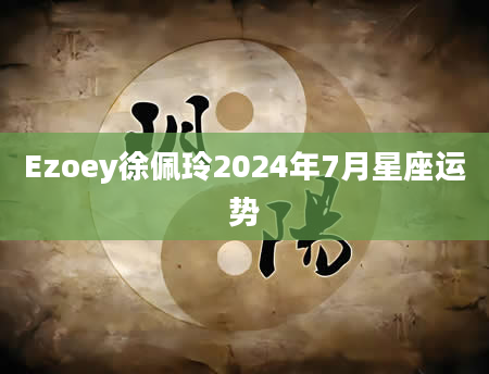 Ezoey徐佩玲2024年7月星座运势
