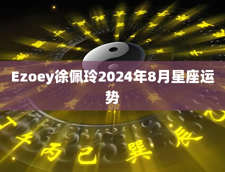 Ezoey徐佩玲2024年8月星座运势
