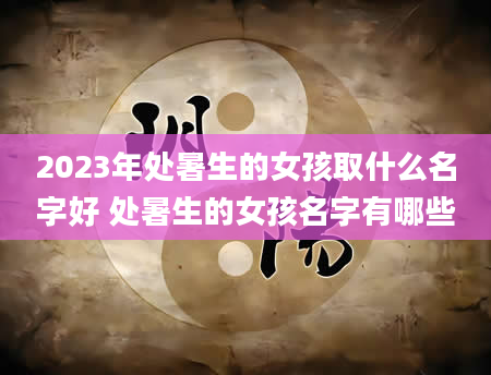 2023年处暑生的女孩取什么名字好 处暑生的女孩名字有哪些