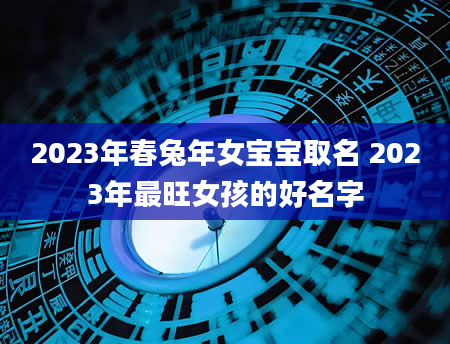 2023年春兔年女宝宝取名 2023年最旺女孩的好名字